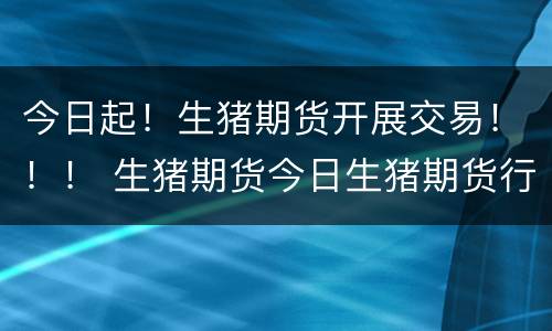 今日起！生猪期货开展交易！！！ 生猪期货今日生猪期货行情