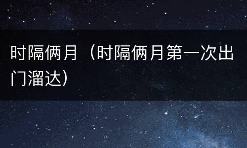 时隔俩月（时隔俩月第一次出门溜达）