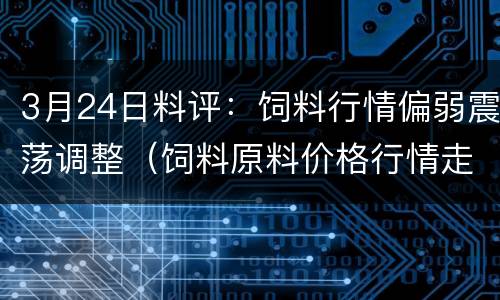 3月24日料评：饲料行情偏弱震荡调整（饲料原料价格行情走势）