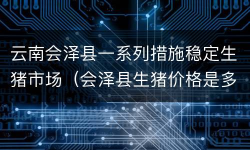 云南会泽县一系列措施稳定生猪市场（会泽县生猪价格是多少）