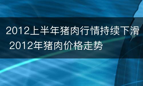 2012上半年猪肉行情持续下滑 2012年猪肉价格走势