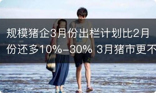 规模猪企3月份出栏计划比2月份还多10%-30% 3月猪市更不乐观？