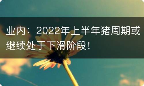 业内：2022年上半年猪周期或继续处于下滑阶段！