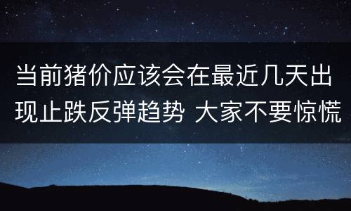 当前猪价应该会在最近几天出现止跌反弹趋势 大家不要惊慌！