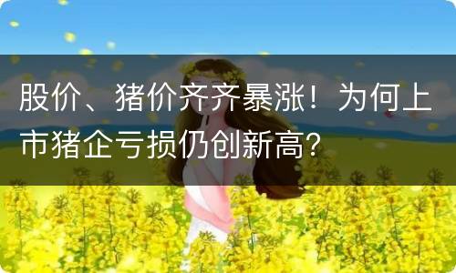 股价、猪价齐齐暴涨！为何上市猪企亏损仍创新高？