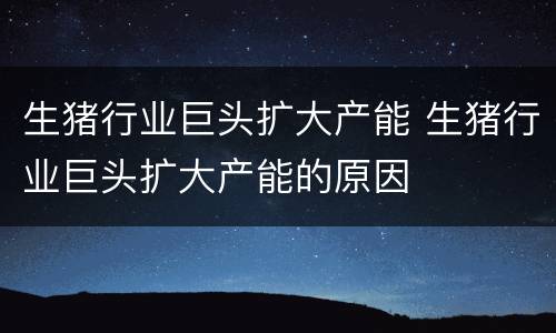 生猪行业巨头扩大产能 生猪行业巨头扩大产能的原因