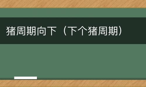 猪周期向下（下个猪周期）