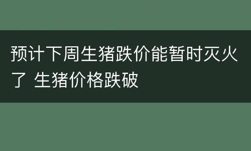 预计下周生猪跌价能暂时灭火了 生猪价格跌破