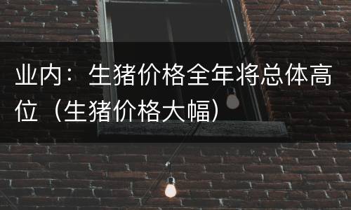 业内：生猪价格全年将总体高位（生猪价格大幅）