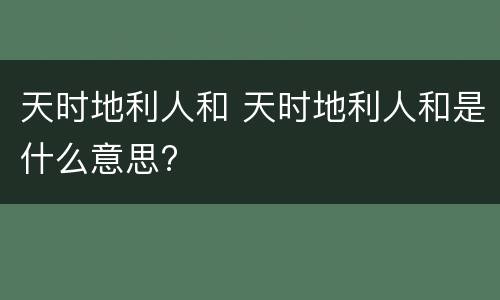 天时地利人和 天时地利人和是什么意思?