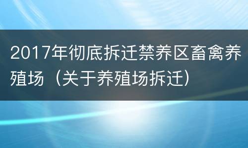 2017年彻底拆迁禁养区畜禽养殖场（关于养殖场拆迁）