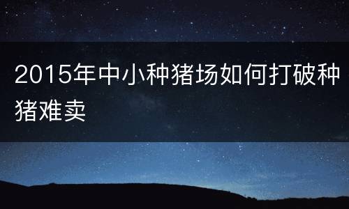 2015年中小种猪场如何打破种猪难卖