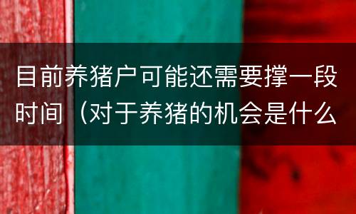 目前养猪户可能还需要撑一段时间（对于养猪的机会是什么）