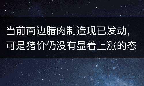 当前南边腊肉制造现已发动，可是猪价仍没有显着上涨的态势