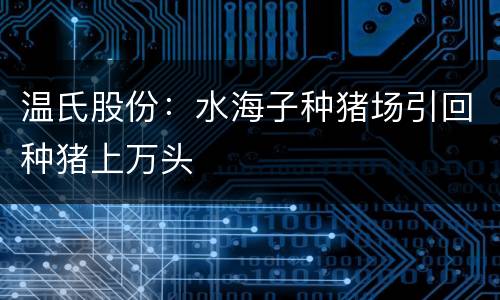 温氏股份：水海子种猪场引回种猪上万头