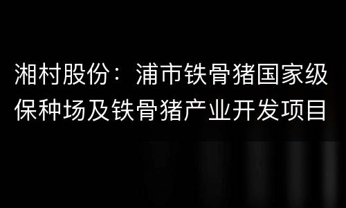 湘村股份：浦市铁骨猪国家级保种场及铁骨猪产业开发项目开工