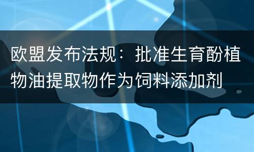 欧盟发布法规：批准生育酚植物油提取物作为饲料添加剂