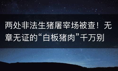两处非法生猪屠宰场被查！无章无证的“白板猪肉”千万别买