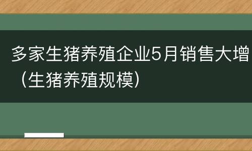 多家生猪养殖企业5月销售大增（生猪养殖规模）