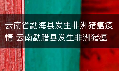 云南省勐海县发生非洲猪瘟疫情 云南勐腊县发生非洲猪瘟