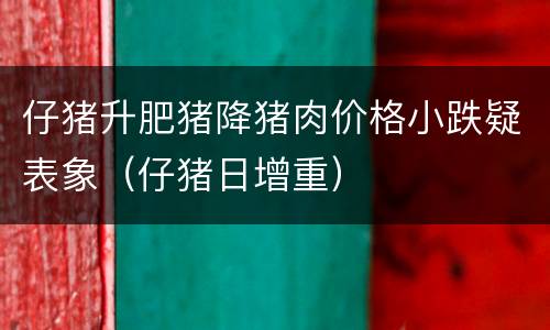 仔猪升肥猪降猪肉价格小跌疑表象（仔猪日增重）