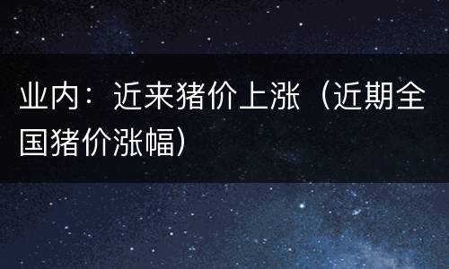 业内：近来猪价上涨（近期全国猪价涨幅）