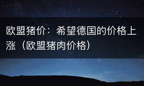 欧盟猪价：希望德国的价格上涨（欧盟猪肉价格）