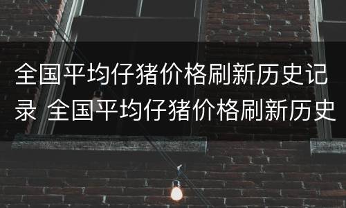 全国平均仔猪价格刷新历史记录 全国平均仔猪价格刷新历史记录怎么查