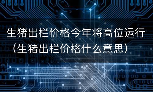 生猪出栏价格今年将高位运行（生猪出栏价格什么意思）