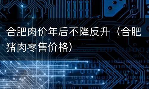 合肥肉价年后不降反升（合肥猪肉零售价格）
