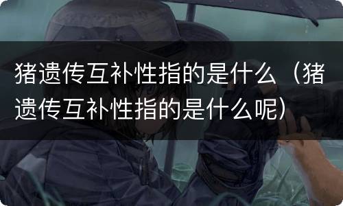 猪遗传互补性指的是什么（猪遗传互补性指的是什么呢）