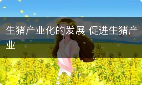 生猪产业化的发展 促进生猪产业