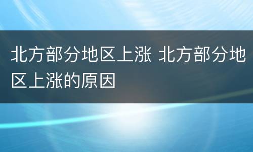 北方部分地区上涨 北方部分地区上涨的原因