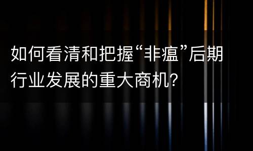 如何看清和把握“非瘟”后期行业发展的重大商机？