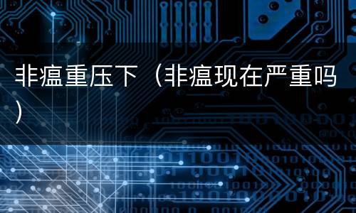 非瘟重压下（非瘟现在严重吗）