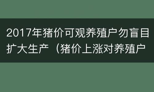 2017年猪价可观养殖户勿盲目扩大生产（猪价上涨对养殖户的影响）