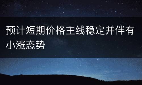 预计短期价格主线稳定并伴有小涨态势