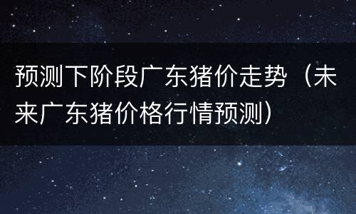 预测下阶段广东猪价走势（未来广东猪价格行情预测）