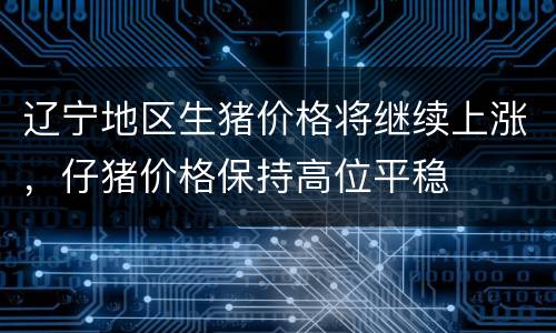 辽宁地区生猪价格将继续上涨，仔猪价格保持高位平稳