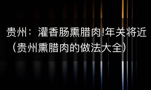 贵州：灌香肠熏腊肉!年关将近（贵州熏腊肉的做法大全）
