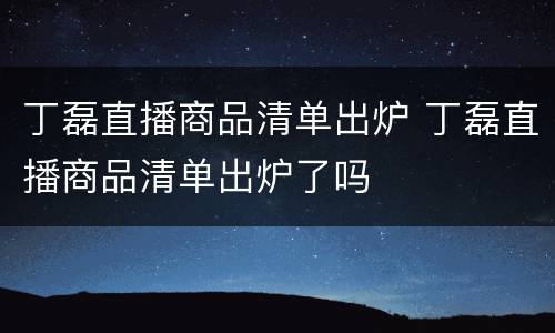 丁磊直播商品清单出炉 丁磊直播商品清单出炉了吗