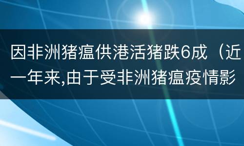 因非洲猪瘟供港活猪跌6成（近一年来,由于受非洲猪瘟疫情影响）