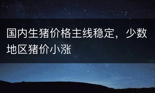 国内生猪价格主线稳定，少数地区猪价小涨