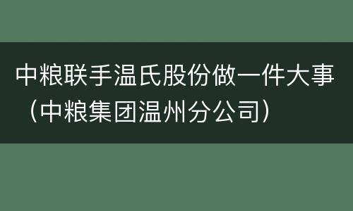中粮联手温氏股份做一件大事（中粮集团温州分公司）