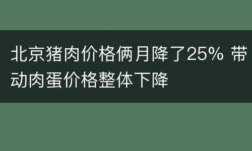 北京猪肉价格俩月降了25% 带动肉蛋价格整体下降
