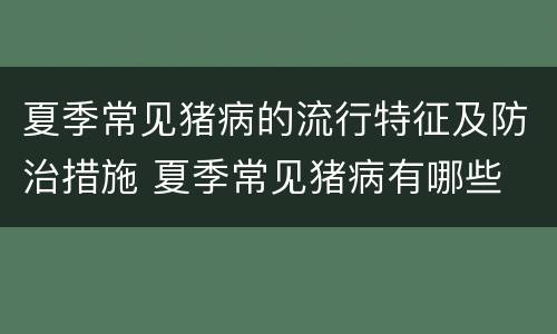 夏季常见猪病的流行特征及防治措施 夏季常见猪病有哪些