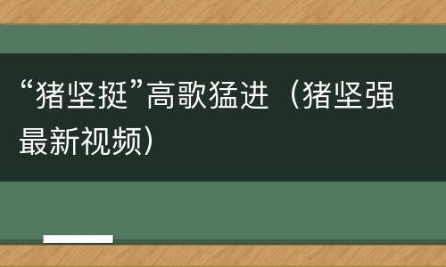 “猪坚挺”高歌猛进（猪坚强最新视频）
