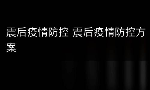 震后疫情防控 震后疫情防控方案