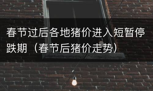 春节过后各地猪价进入短暂停跌期（春节后猪价走势）