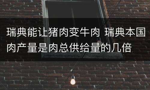瑞典能让猪肉变牛肉 瑞典本国肉产量是肉总供给量的几倍